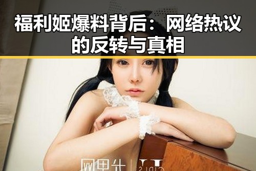 福利姬爆料背后：网络热议的反转与真相