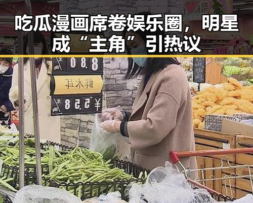 吃瓜漫画席卷娱乐圈，明星成“主角”引热议