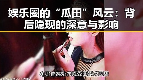 娱乐圈的“瓜田”风云：背后隐现的深意与影响