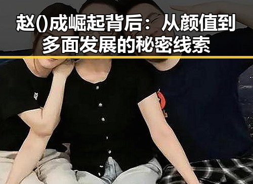 赵()成崛起背后：从颜值到多面发展的秘密线索
