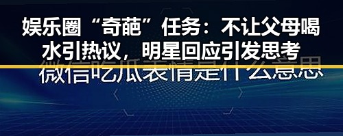娱乐圈“奇葩”任务：不让父母喝水引热议，明星回应引发思考