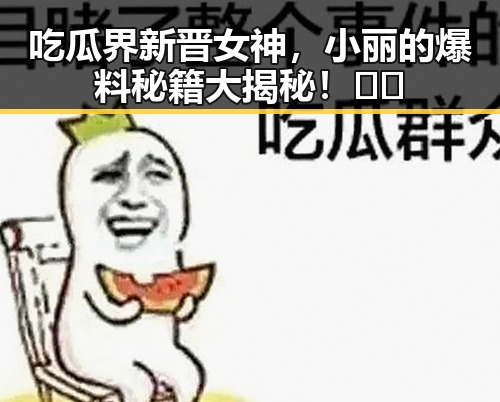 吃瓜界新晋女神，小丽的爆料秘籍大揭秘！😎✨