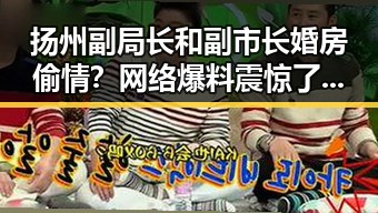 扬州副局长和副市长婚房偷情？网络爆料震惊了吃瓜界！🤯