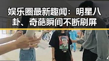 娱乐圈最新趣闻：明星八卦、奇葩瞬间不断刷屏