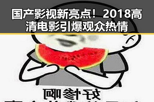 国产影视新亮点！2018高清电影引爆观众热情